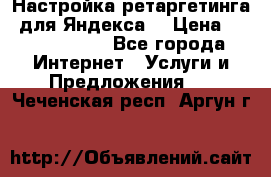 Настройка ретаргетинга (для Яндекса) › Цена ­ 5000-10000 - Все города Интернет » Услуги и Предложения   . Чеченская респ.,Аргун г.